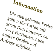 Information  Die angegebenen Preise gelten für Torten mit  30cm Durchmesser, ca. 12-14 Portionen. Auch andere Größen auf Anfrage möglich.